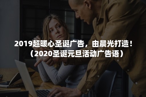 2019超暖心圣诞广告，由晨光打造！（2020圣诞元旦活动广告语）