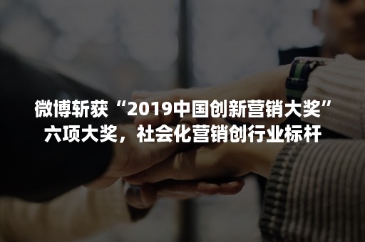 微博斩获“2019中国创新营销大奖”六项大奖，社会化营销创行业标杆