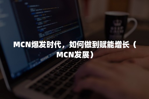 MCN爆发时代，如何做到赋能增长（MCN发展）