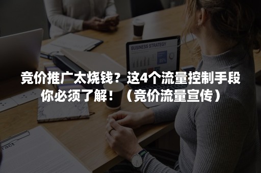 竞价推广太烧钱？这4个流量控制手段你必须了解！（竞价流量宣传）