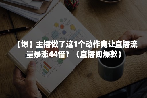 【爆】主播做了这1个动作竟让直播流量暴涨44倍？（直播间爆款）