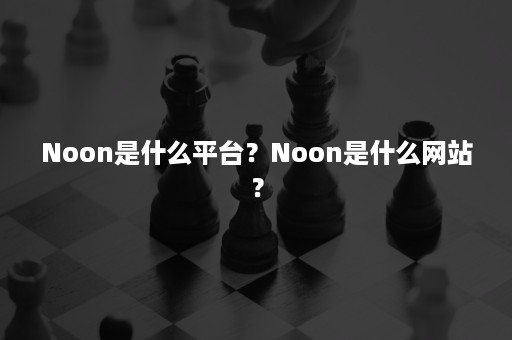 Noon是什么平台？Noon是什么网站？