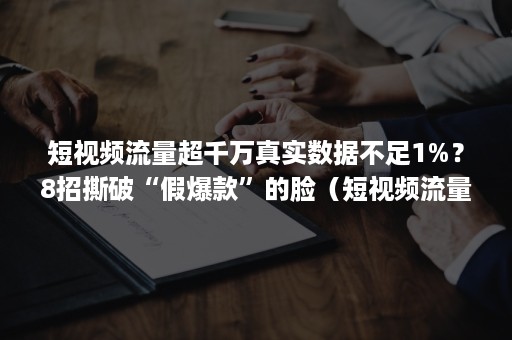 短视频流量超千万真实数据不足1%？8招撕破“假爆款”的脸（短视频流量分析）