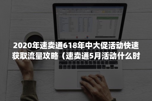 2020年速卖通618年中大促活动快速获取流量攻略（速卖通5月活动什么时候开始）