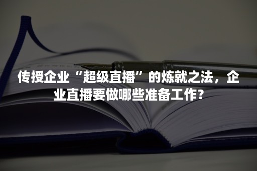 传授企业“超级直播”的炼就之法，企业直播要做哪些准备工作？