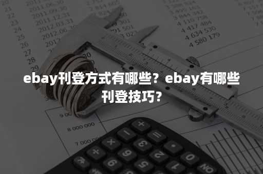 ebay刊登方式有哪些？ebay有哪些刊登技巧？