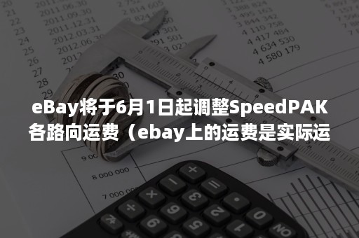 eBay将于6月1日起调整SpeedPAK各路向运费（ebay上的运费是实际运费吗）
