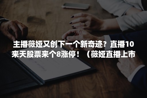 主播薇娅又创下一个新奇迹？直播10来天股票来个8涨停！（薇娅直播上市公司）