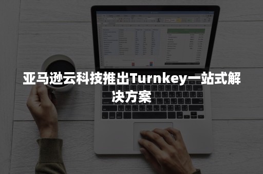 亚马逊云科技推出Turnkey一站式解决方案