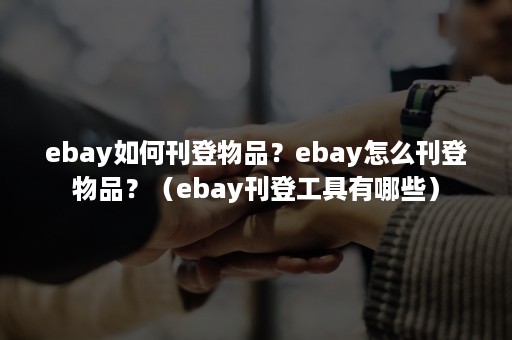 ebay如何刊登物品？ebay怎么刊登物品？（ebay刊登工具有哪些）