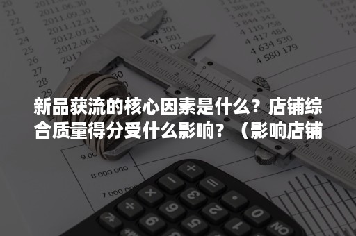 新品获流的核心因素是什么？店铺综合质量得分受什么影响？（影响店铺质量得分的因素有哪些）