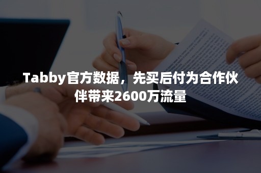 Tabby官方数据，先买后付为合作伙伴带来2600万流量