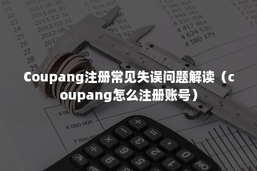 Coupang注册常见失误问题解读（coupang怎么注册账号）