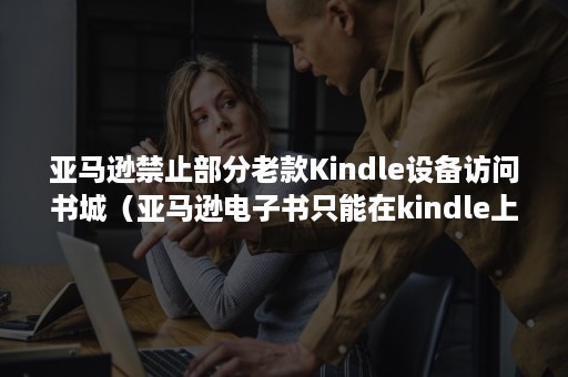 亚马逊禁止部分老款Kindle设备访问书城（亚马逊电子书只能在kindle上看吗）