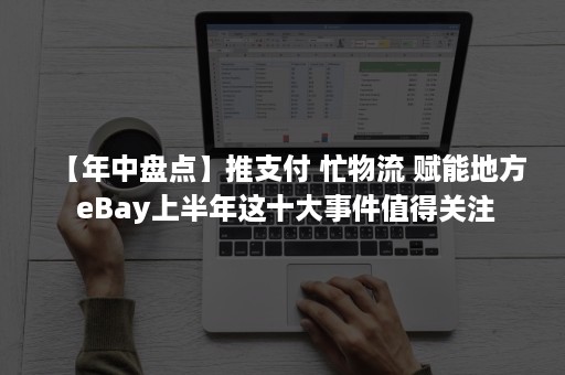 【年中盘点】推支付 忙物流 赋能地方 eBay上半年这十大事件值得关注