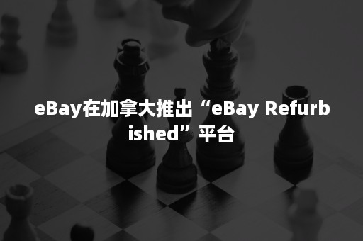 eBay在加拿大推出“eBay Refurbished”平台