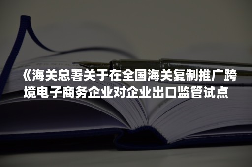 《海关总署关于在全国海关复制推广跨境电子商务企业对企业出口监管试点的公告》全文