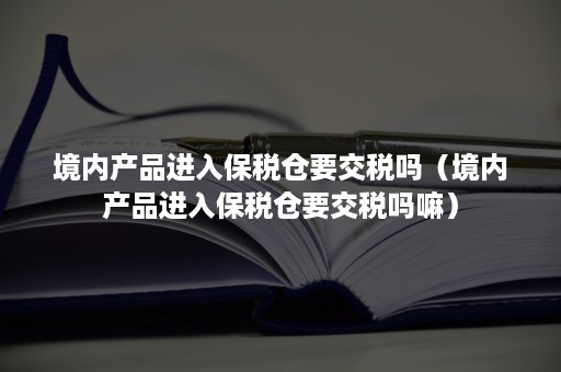 境内产品进入保税仓要交税吗（境内产品进入保税仓要交税吗嘛）