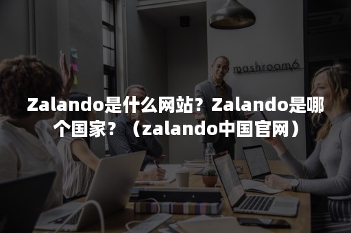 Zalando是什么网站？Zalando是哪个国家？（zalando中国官网）