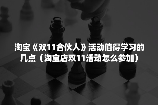 淘宝《双11合伙人》活动值得学习的几点（淘宝店双11活动怎么参加）