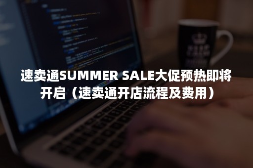 速卖通SUMMER SALE大促预热即将开启（速卖通开店流程及费用）