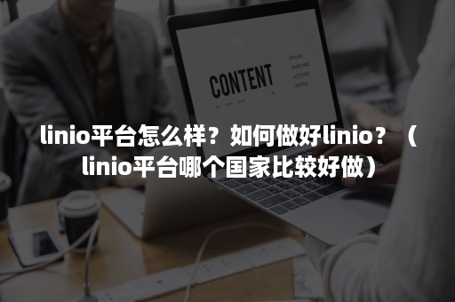 linio平台怎么样？如何做好linio？（linio平台哪个国家比较好做）