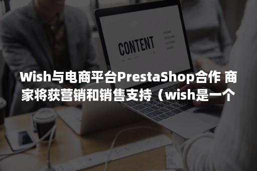 Wish与电商平台PrestaShop合作 商家将获营销和销售支持（wish是一个以推荐为主的电商平台）