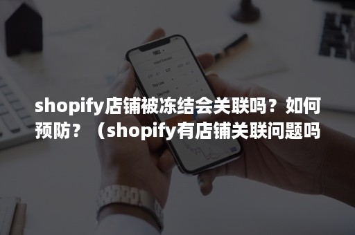 shopify店铺被冻结会关联吗？如何预防？（shopify有店铺关联问题吗）