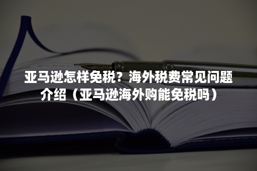 亚马逊怎样免税？海外税费常见问题介绍（亚马逊海外购能免税吗）