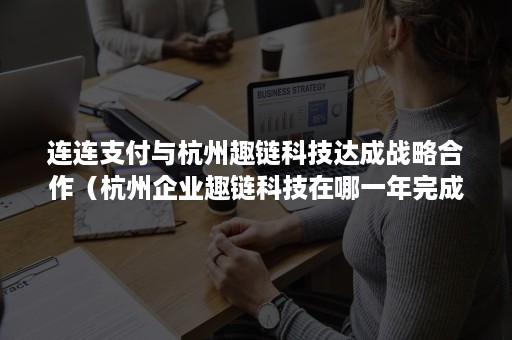 连连支付与杭州趣链科技达成战略合作（杭州企业趣链科技在哪一年完成15亿元的融资）