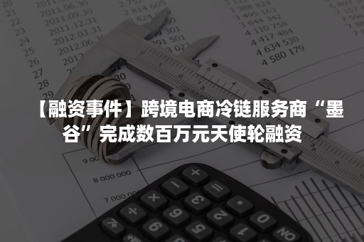 【融资事件】跨境电商冷链服务商“墨谷”完成数百万元天使轮融资