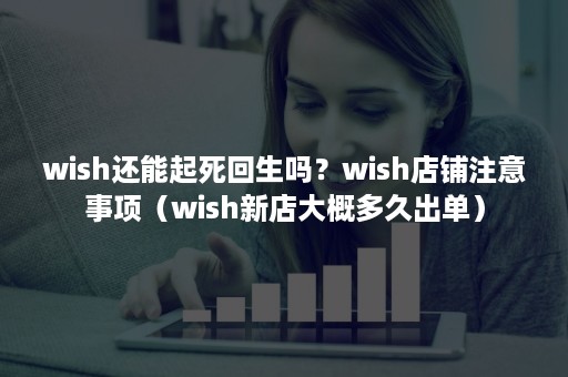 wish还能起死回生吗？wish店铺注意事项（wish新店大概多久出单）