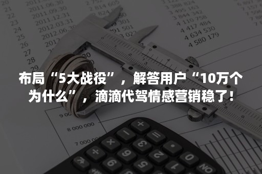 布局“5大战役”，解答用户“10万个为什么”，滴滴代驾情感营销稳了！