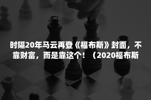 时隔20年马云再登《福布斯》封面，不靠财富，而是靠这个！（2020福布斯中国富豪榜:马云首富）