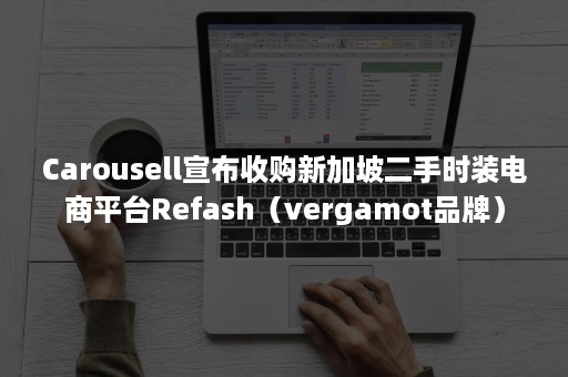 Carousell宣布收购新加坡二手时装电商平台Refash（vergamot品牌）