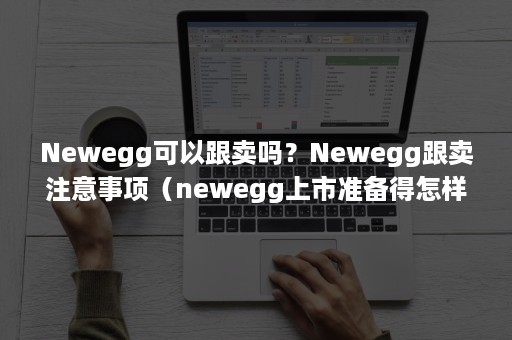 Newegg可以跟卖吗？Newegg跟卖注意事项（newegg上市准备得怎样）