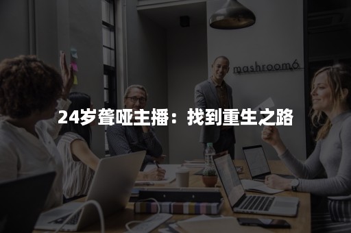 24岁聋哑主播:找到重生之路 24岁聋哑主播:找到重生之路