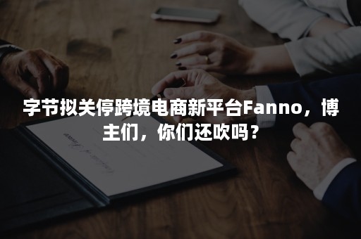 字节拟关停跨境电商新平台Fanno,博主们,你们还吹吗? 字节拟关停跨境电商新平台Fanno,博主们,你们还吹吗?