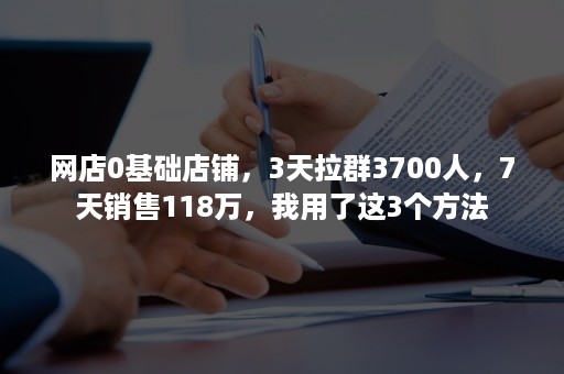 网店0基础店铺，3天拉群3700人，7天销售118万，我用了这3个方法