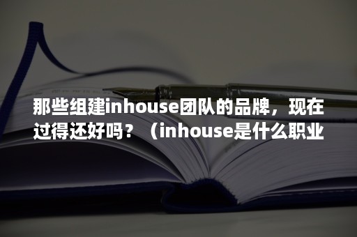 那些组建inhouse团队的品牌，现在过得还好吗？（inhouse是什么职业）