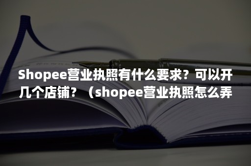 Shopee营业执照有什么要求？可以开几个店铺？（shopee营业执照怎么弄）