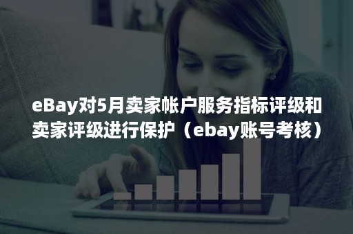 eBay对5月卖家帐户服务指标评级和卖家评级进行保护（ebay账号考核）