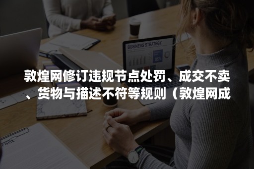 敦煌网修订违规节点处罚、成交不卖、货物与描述不符等规则（敦煌网成交不卖申诉答案）