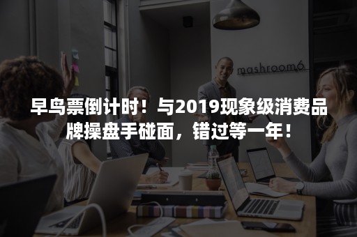 早鸟票倒计时！与2019现象级消费品牌操盘手碰面，错过等一年！