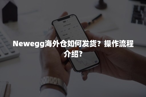 Newegg海外仓如何发货？操作流程介绍？