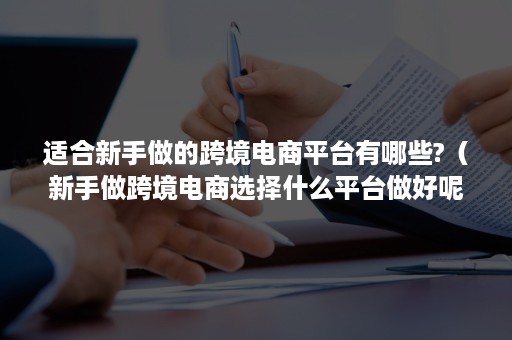 适合新手做的跨境电商平台有哪些?（新手做跨境电商选择什么平台做好呢）