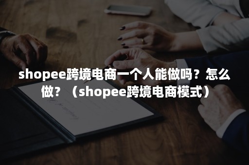 shopee跨境电商一个人能做吗？怎么做？（shopee跨境电商模式）