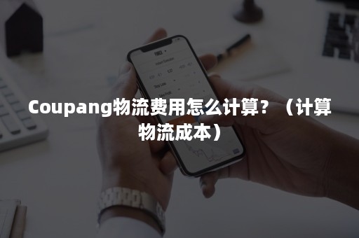 Coupang物流费用怎么计算？（计算物流成本）