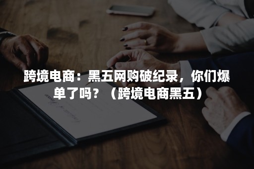 跨境电商：黑五网购破纪录，你们爆单了吗？（跨境电商黑五）