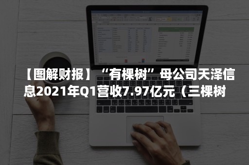 【图解财报】“有棵树”母公司天泽信息2021年Q1营收7.97亿元（三棵树财报分析）